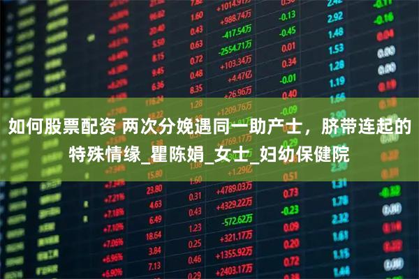 如何股票配资 两次分娩遇同一助产士，脐带连起的特殊情缘_瞿陈娟_女士_妇幼保健院