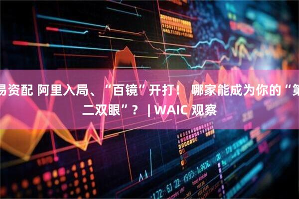 易资配 阿里入局、“百镜”开打！ 哪家能成为你的“第二双眼”？ | WAIC 观察
