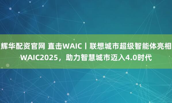 辉华配资官网 直击WAIC丨联想城市超级智能体亮相WAIC2025，助力智慧城市迈入4.0时代