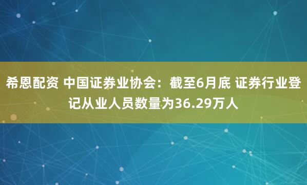希恩配资 中国证券业协会：截至6月底 证券行业登记从业人员数量为36.29万人