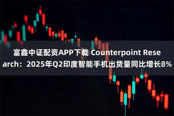 富鑫中证配资APP下载 Counterpoint Research：2025年Q2印度智能手机出货量同比增长8%