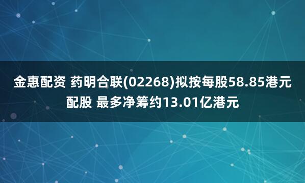 金惠配资 药明合联(02268)拟按每股58.85港元配股 最多净筹约13.01亿港元