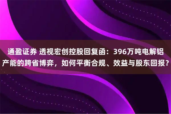 通盈证券 透视宏创控股回复函：396万吨电解铝产能的跨省博弈，如何平衡合规、效益与股东回报？