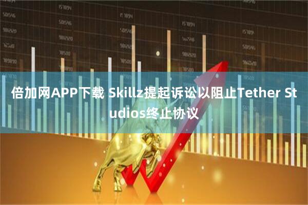 倍加网APP下载 Skillz提起诉讼以阻止Tether Studios终止协议
