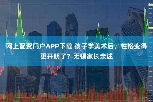 网上配资门户APP下载 孩子学美术后，性格变得更开朗了？无锡家长亲述