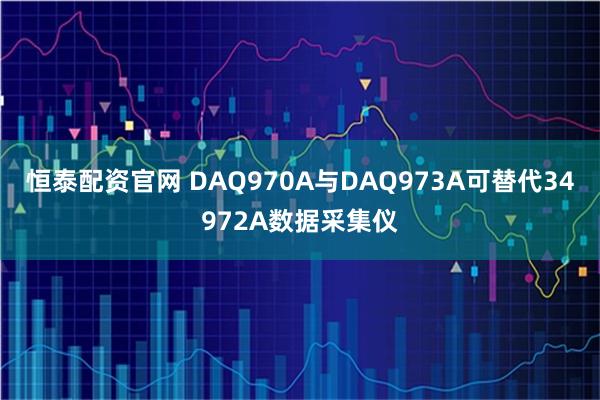 恒泰配资官网 DAQ970A与DAQ973A可替代34972A数据采集仪