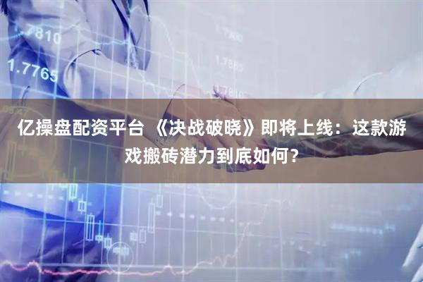 亿操盘配资平台 《决战破晓》即将上线：这款游戏搬砖潜力到底如何？