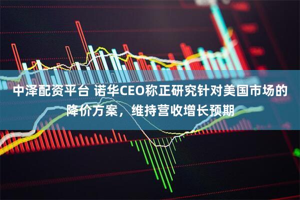 中泽配资平台 诺华CEO称正研究针对美国市场的降价方案，维持营收增长预期