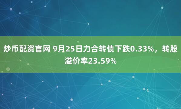 炒币配资官网 9月25日力合转债下跌0.33%，转股溢价率23.59%