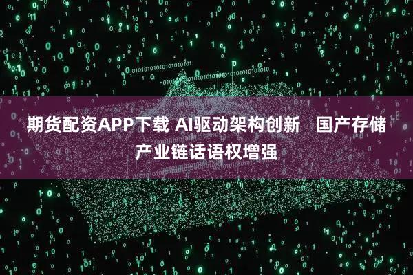 期货配资APP下载 AI驱动架构创新   国产存储产业链话语权增强