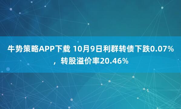 牛势策略APP下载 10月9日利群转债下跌0.07%，转股溢价率20.46%