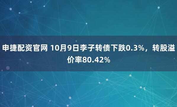 申捷配资官网 10月9日李子转债下跌0.3%，转股溢价率80.42%