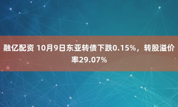 融亿配资 10月9日东亚转债下跌0.15%，转股溢价率29.07%