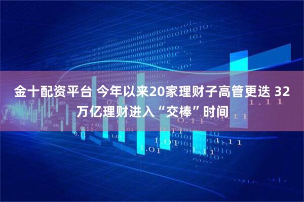 金十配资平台 今年以来20家理财子高管更迭 32万亿理财进入“交棒”时间