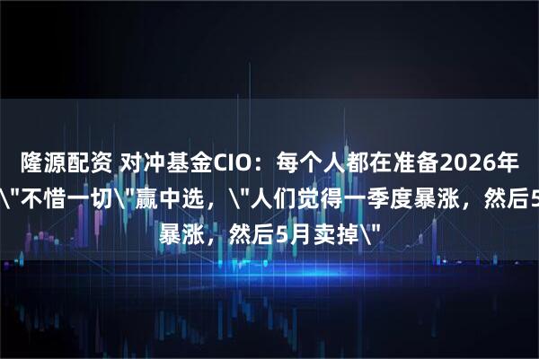 隆源配资 对冲基金CIO：每个人都在准备2026年，特朗普＂不惜一切＂赢中选，＂人们觉得一季度暴涨，然后5月卖掉＂