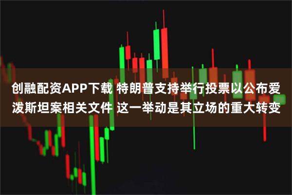 创融配资APP下载 特朗普支持举行投票以公布爱泼斯坦案相关文件 这一举动是其立场的重大转变
