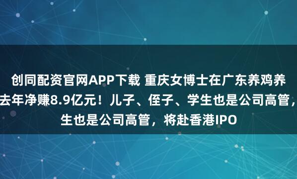创同配资官网APP下载 重庆女博士在广东养鸡养猪，天农集团去年净赚8.9亿元！儿子、侄子、学生也是公司高管，将赴香港IPO