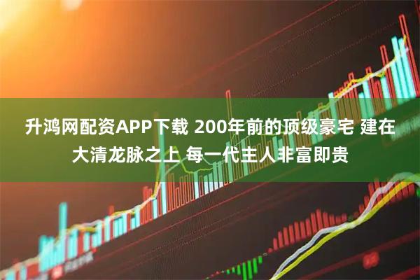 升鸿网配资APP下载 200年前的顶级豪宅 建在大清龙脉之上 每一代主人非富即贵