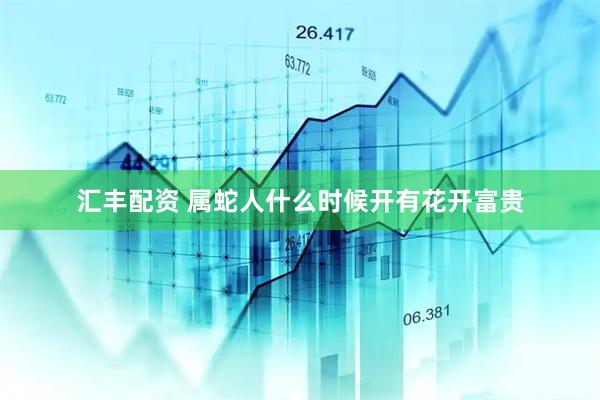 汇丰配资 属蛇人什么时候开有花开富贵
