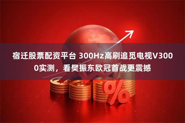 宿迁股票配资平台 300Hz高刷追觅电视V3000实测，看樊振东欧冠首战更震撼