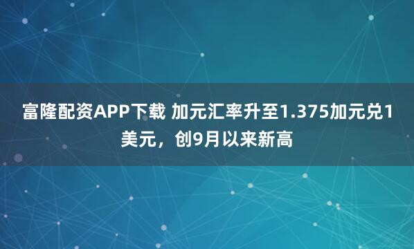 富隆配资APP下载 加元汇率升至1.375加元兑1美元,创9月以来新高