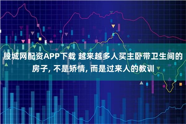 股城网配资APP下载 越来越多人买主卧带卫生间的房子, 不是矫情, 而是过来人的教训