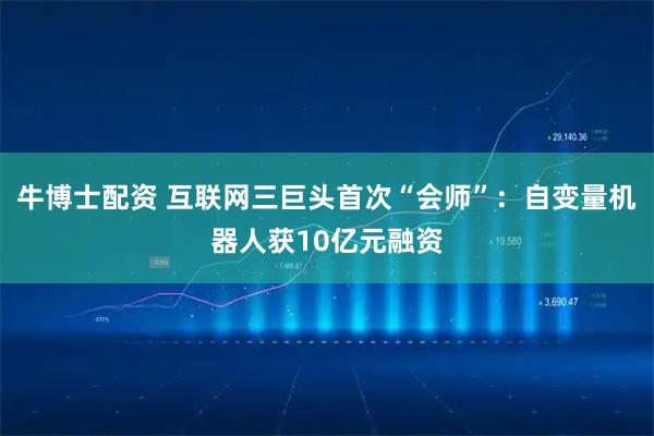 牛博士配资 互联网三巨头首次“会师”：自变量机器人获10亿元融资