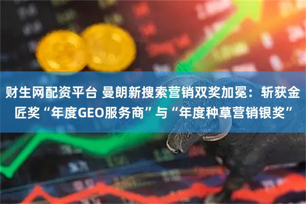 财生网配资平台 曼朗新搜索营销双奖加冕：斩获金匠奖“年度GEO服务商”与“年度种草营销银奖”