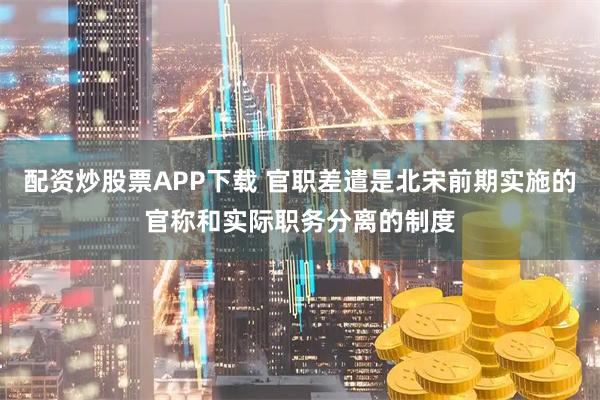 配资炒股票APP下载 官职差遣是北宋前期实施的官称和实际职务分离的制度