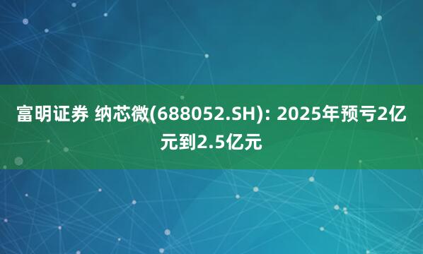 富明证券 纳芯微(688052.SH): 2025年预亏2亿元到2.5亿元