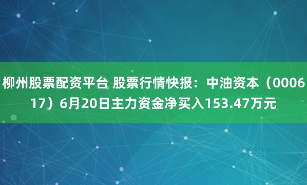 柳州股票配资平台 股票行情快报：中油资本（000617）6月20日主力资金净买入153.47万元