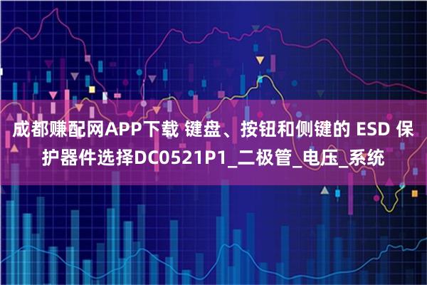 成都赚配网APP下载 键盘、按钮和侧键的 ESD 保护器件选择DC0521P1_二极管_电压_系统