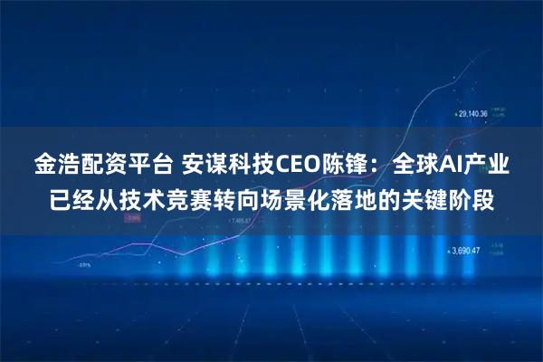 金浩配资平台 安谋科技CEO陈锋：全球AI产业已经从技术竞赛转向场景化落地的关键阶段