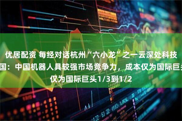优居配资 每经对话杭州“六小龙”之一云深处科技创始人朱秋国：中国机器人具较强市场竞争力，成本仅为国际巨头1/3到1/2