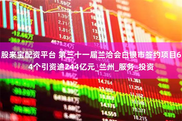 股来宝配资平台 第三十一届兰洽会白银市签约项目64个引资逾244亿元_兰州_服务_投资