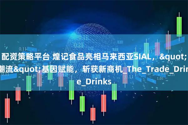 配资策略平台 煌记食品亮相马来西亚SIAL，"新潮流"基因赋能，斩获新商机_The_Trade_Drinks