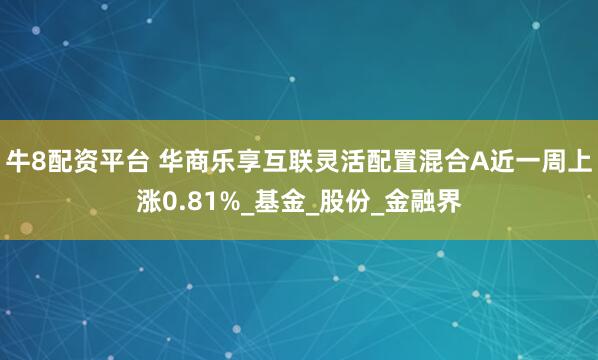 牛8配资平台 华商乐享互联灵活配置混合A近一周上涨0.81%_基金_股份_金融界