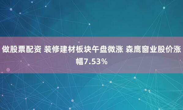 做股票配资 装修建材板块午盘微涨 森鹰窗业股价涨幅7.53%
