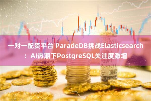 一对一配资平台 ParadeDB挑战Elasticsearch：AI热潮下PostgreSQL关注度激增
