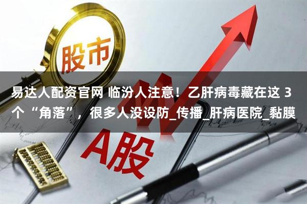 易达人配资官网 临汾人注意！乙肝病毒藏在这 3 个 “角落”，很多人没设防_传播_肝病医院_黏膜