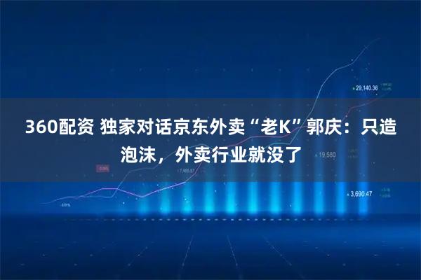 360配资 独家对话京东外卖“老K”郭庆：只造泡沫，外卖行业就没了