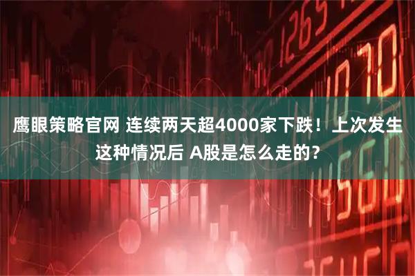 鹰眼策略官网 连续两天超4000家下跌！上次发生这种情况后 A股是怎么走的？