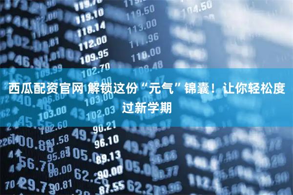 西瓜配资官网 解锁这份“元气”锦囊！让你轻松度过新学期