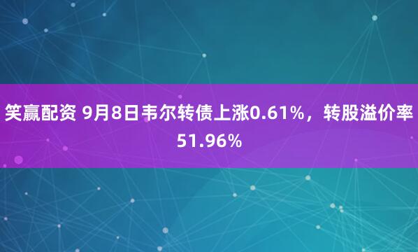 笑赢配资 9月8日韦尔转债上涨0.61%，转股溢价率51.96%