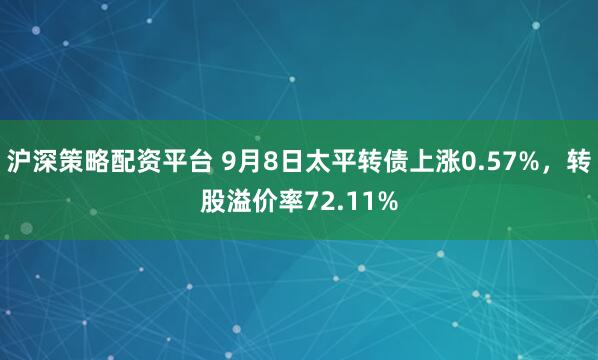 沪深策略配资平台 9月8日太平转债上涨0.57%，转股溢价率72.11%