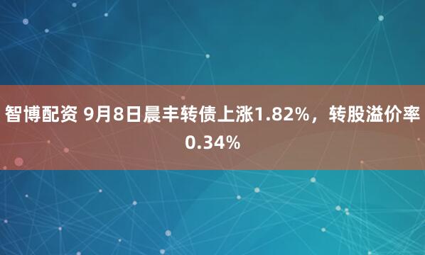 智博配资 9月8日晨丰转债上涨1.82%，转股溢价率0.34%