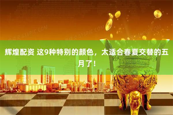 辉煌配资 这9种特别的颜色，太适合春夏交替的五月了！