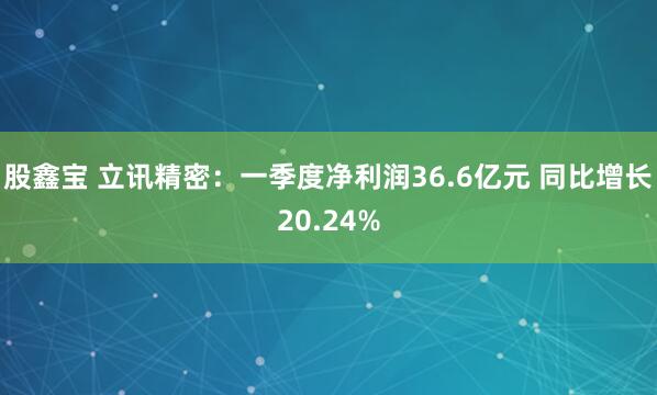 股鑫宝 立讯精密：一季度净利润36.6亿元 同比增长20.24%