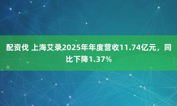 配资伐 上海艾录2025年年度营收11.74亿元，同比下降1.37%