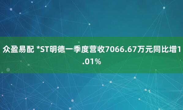 众盈易配 *ST明德一季度营收7066.67万元同比增1.01%